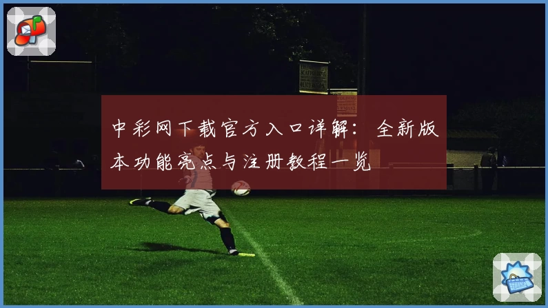 中彩网下载官方入口详解:全新版本功能亮点与注册教程一览