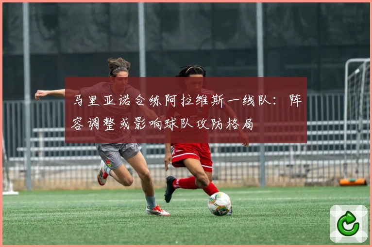 马里亚诺合练阿拉维斯一线队：阵容调整或影响球队攻防格局