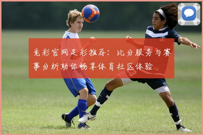 竞彩官网足彩推荐:比分服务与赛事分析助你畅享体育社区体验