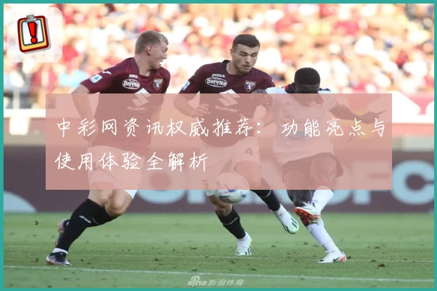 中彩网资讯权威推荐:功能亮点与使用体验全解析