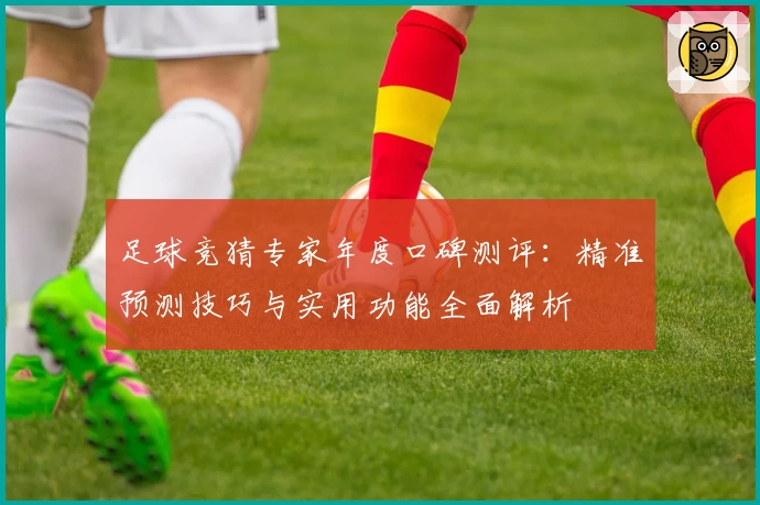 足球竞猜专家年度口碑测评：精准预测技巧与实用功能全面解析