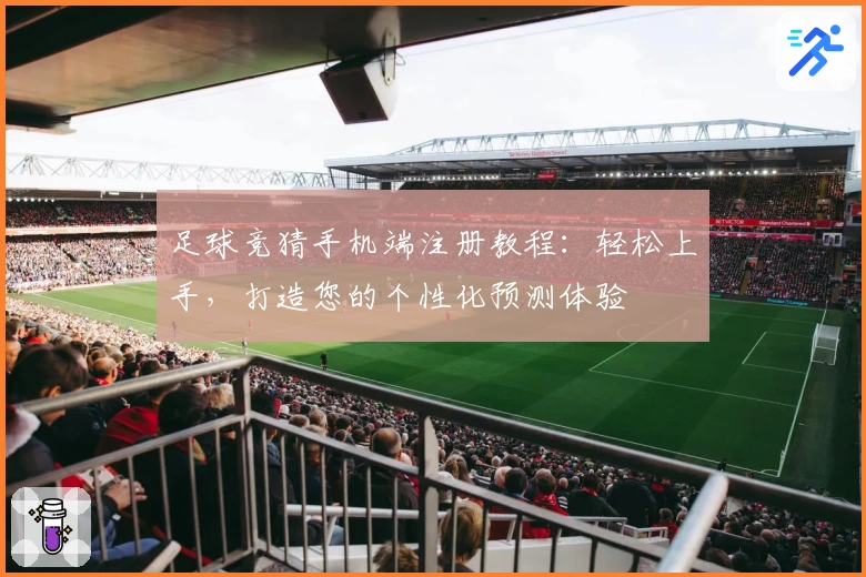 足球竞猜手机端注册教程：轻松上手，打造您的个性化预测体验