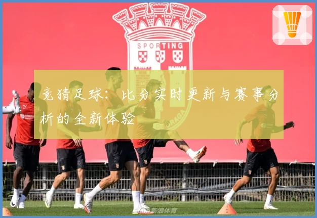 竞猜足球:比分实时更新与赛事分析的全新体验