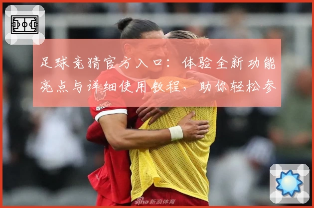 足球竞猜官方入口：体验全新功能亮点与详细使用教程，助你轻松参与比赛预测