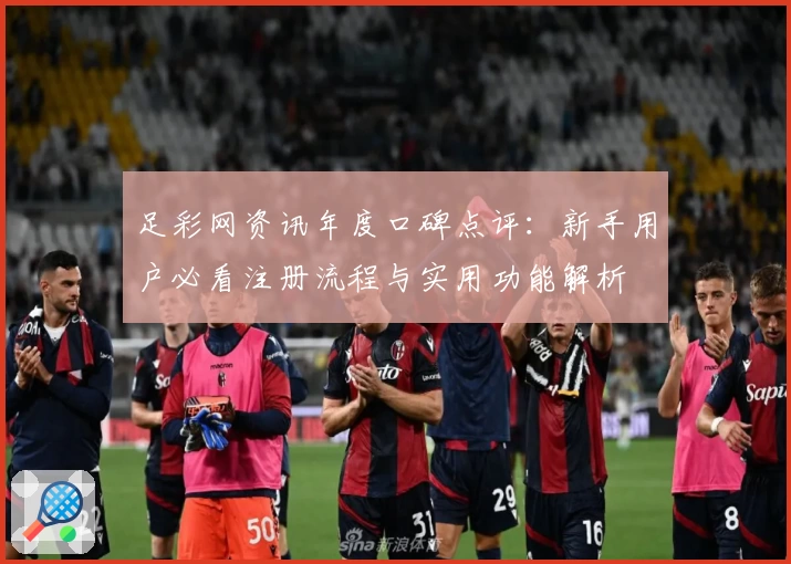 足彩网资讯年度口碑点评:新手用户必看注册流程与实用功能解析