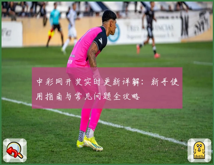 中彩网开奖实时更新详解:新手使用指南与常见问题全攻略