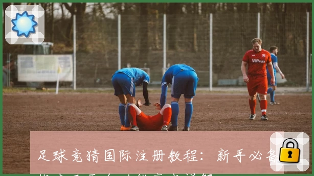 足球竞猜国际注册教程：新手必备指南及平台功能亮点详解