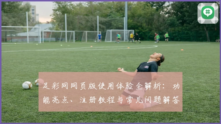 足彩网网页版使用体验全解析:功能亮点、注册教程与常见问题解答