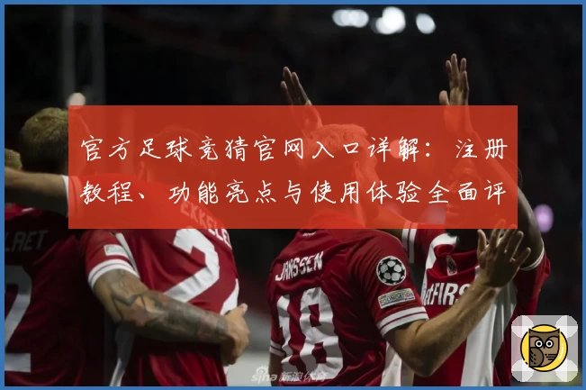 官方足球竞猜官网入口详解：注册教程、功能亮点与使用体验全面评测