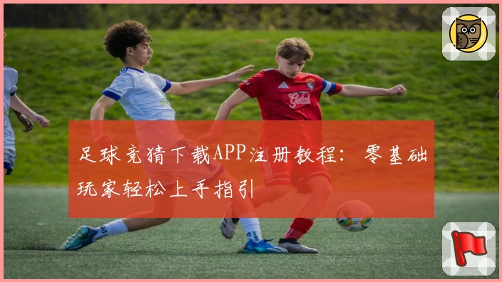 足球竞猜下载APP注册教程：零基础玩家轻松上手指引