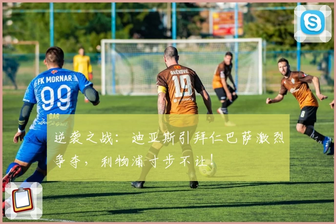 逆袭之战：迪亚斯引拜仁巴萨激烈争夺，利物浦寸步不让！