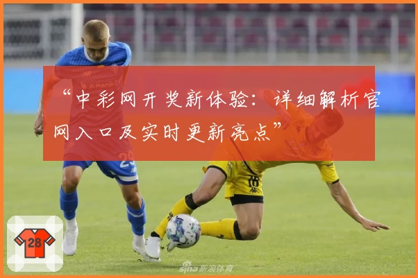 “中彩网开奖新体验:详细解析官网入口及实时更新亮点”