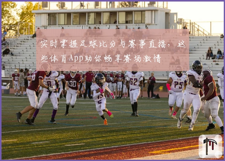 实时掌握足球比分与赛事直播,这些体育App助你畅享赛场激情
