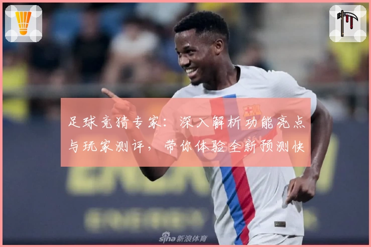 足球竞猜专家:深入解析功能亮点与玩家测评,带你体验全新预测快感