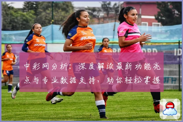 中彩网分析:深度解读最新功能亮点与专业数据支持,助你轻松掌握实用技巧