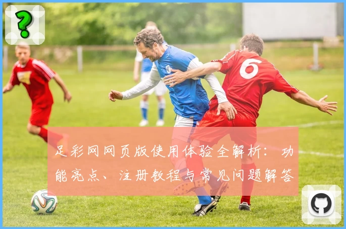 足彩网网页版使用体验全解析:功能亮点、注册教程与常见问题解答
