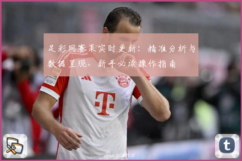 足彩网赛果实时更新:精准分析与数据呈现,新手必读操作指南