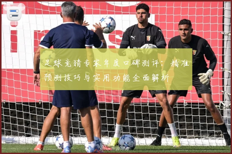 足球竞猜专家年度口碑测评：精准预测技巧与实用功能全面解析