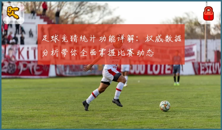 足球竞猜统计功能详解：权威数据分析带你全面掌握比赛动态
