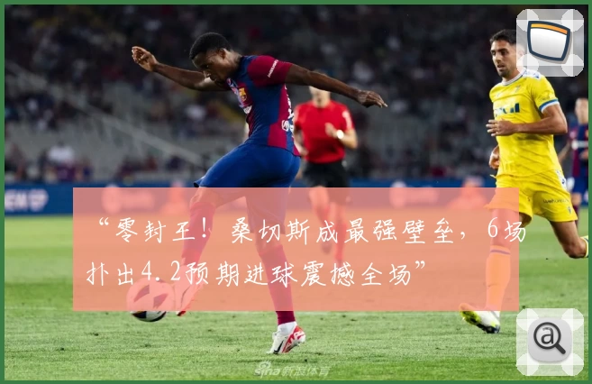 “零封王!桑切斯成最强壁垒,6场扑出4.2预期进球震撼全场”