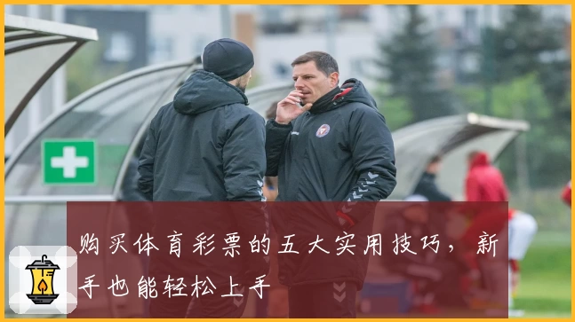 购买体育彩票的五大实用技巧，新手也能轻松上手