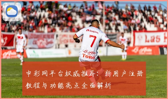 中彩网平台权威推荐：新用户注册教程与功能亮点全面解析