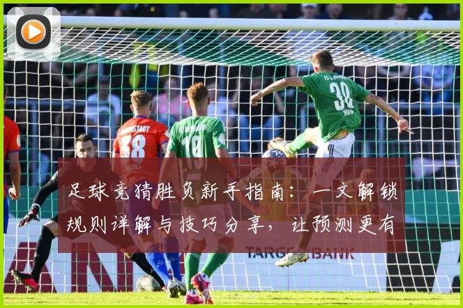 足球竞猜胜负新手指南：一文解锁规则详解与技巧分享，让预测更有信心
