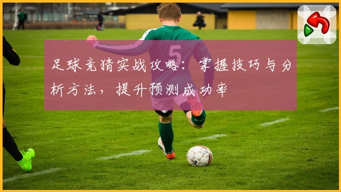 足球竞猜实战攻略：掌握技巧与分析方法，提升预测成功率