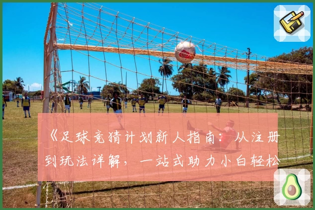 《足球竞猜计划新人指南：从注册到玩法详解，一站式助力小白轻松上手》