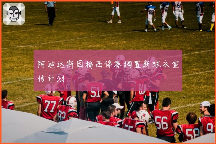 阿迪达斯因梅西停赛搁置新球衣宣传计划