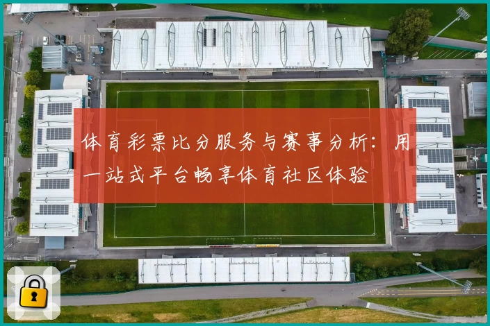 体育彩票比分服务与赛事分析:用一站式平台畅享体育社区体验