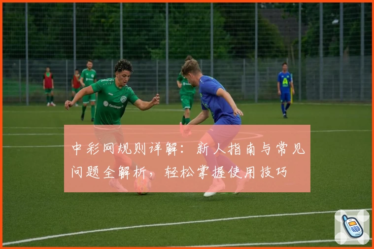 中彩网规则详解：新人指南与常见问题全解析，轻松掌握使用技巧