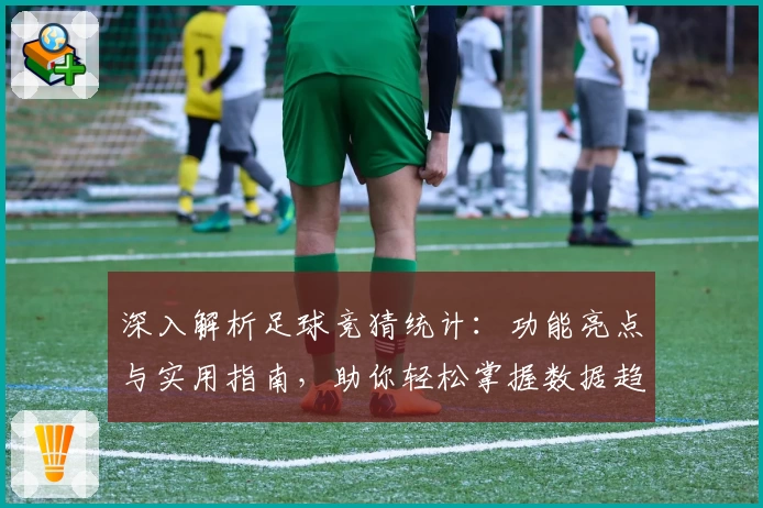 深入解析足球竞猜统计：功能亮点与实用指南，助你轻松掌握数据趋势